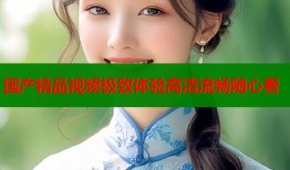 国产精品视频极致体验高清流畅随心看