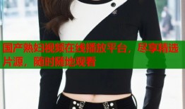国产熟妇视频在线播放平台，尽享精选片源，随时随地观看
