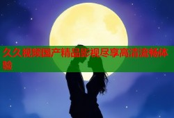 久久视频国产精品影视尽享高清流畅体验