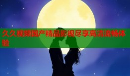 久久视频国产精品影视尽享高清流畅体验