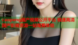 caopeng国产视频公开平台 极速高清国产影视资源一站观看体验