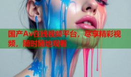 国产Av在线视频平台，尽享精彩视频，随时随地观看