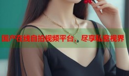 国产在线自拍视频平台，尽享私密视界