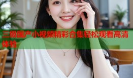 三级国产小视频精彩合集轻松观看高清体验