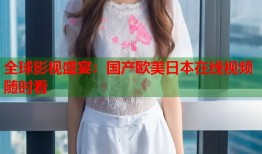 全球影视盛宴：国产欧美日本在线视频随时看