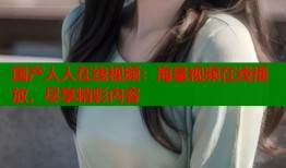 国产人人在线视频：海量视频在线播放，尽享精彩内容