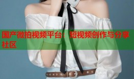 国产微拍视频平台：短视频创作与分享社区