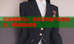 在线视频平台：全球另类国产欧美精选，随时随地观看