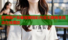 亚洲国产青草视频精彩内容无限畅享高清在线播放
