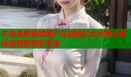 午夜免费视频国产在线精彩大片随心看体验极致观影享受