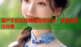 国产手机在线精品视频平台：海量资源任你看
