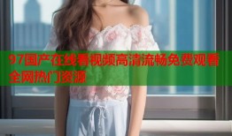 97国产在线看视频高清流畅免费观看全网热门资源