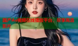国产Av视频在线播放平台，尽享高清影片
