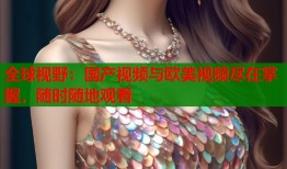 全球视野：国产视频与欧美视频尽在掌握，随时随地观看
