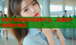 免费手机视频在线观看平台，海量国产视频随时畅看