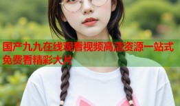 国产九九在线观看视频高清资源一站式免费看精彩大片