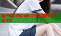 国产有码视频神器 极速高清播放与下载体验
