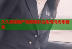 久久视频国产视频精彩合集高清无限畅享