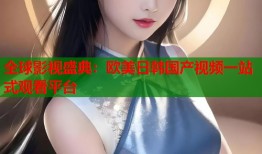 全球影视盛典：欧美日韩国产视频一站式观看平台