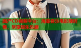 国产CD视频平台：海量音乐电影随时看，尽享娱乐乐趣
