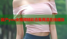 国产you女视频精彩合集高清在线播放