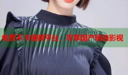 免费不卡视频平台，尽享国产精选影视