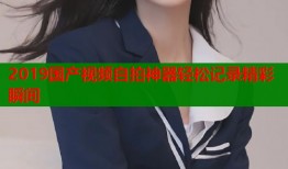 2019国产视频自拍神器轻松记录精彩瞬间