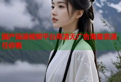 国产操逼视频平台高清无广告海量资源任你看