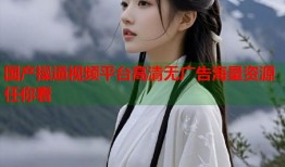 国产操逼视频平台高清无广告海量资源任你看
