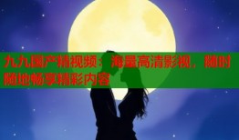 九九国产精视频：海量高清影视，随时随地畅享精彩内容