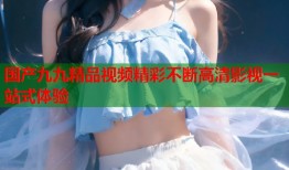国产九九精品视频精彩不断高清影视一站式体验