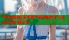 99视频精品全部国产高清播放平台体验丰富影视资源