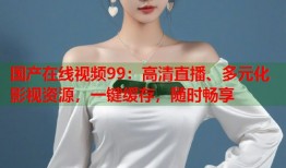 国产在线视频99：高清直播、多元化影视资源，一键缓存，随时畅享