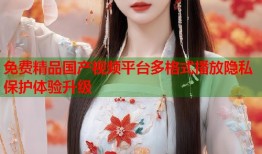 免费精品国产视频平台多格式播放隐私保护体验升级