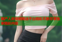 国产人妖视频精选平台精彩不断尽享独家精彩内容