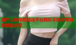 国产人妖视频精选平台精彩不断尽享独家精彩内容
