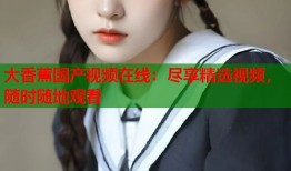 大香蕉国产视频在线：尽享精选视频，随时随地观看