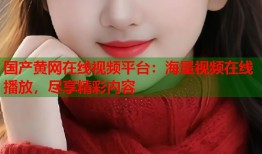 国产黄网在线视频平台：海量视频在线播放，尽享精彩内容