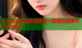 久久视频高清影视聚合一键播放畅享无广告体验