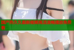 国产热久久最新视频高清流畅播放免费看
