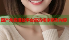 国产免费播放平台高清畅享精彩内容