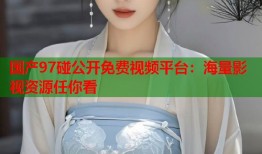 国产97碰公开免费视频平台：海量影视资源任你看