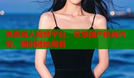 免费成人视频平台，尽享国产精选内容，随时随地观看