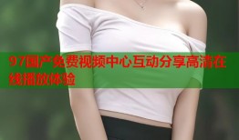 97国产免费视频中心互动分享高清在线播放体验