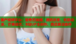 国产视频平台：爱奇艺独播、腾讯追星、优酷动漫、芒果综艺、B站UP主创作、西瓜算法推荐