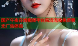国产午夜在线视频平台高清流畅免费看无广告体验