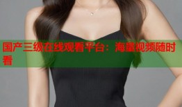 国产三级在线观看平台：海量视频随时看