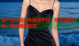 国产在线综合色视频平台：尽享精彩影视，随时随地观看