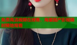 免费高清视频在线看，海量国产影视随时随地观看