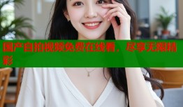 国产自拍视频免费在线看，尽享无限精彩